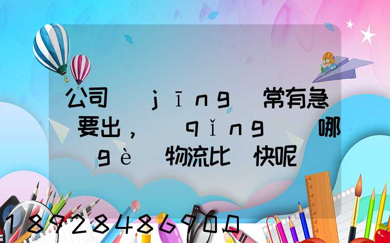公司經(jīng)常有急貨要出，請(qǐng)問哪個(gè)物流比較快呢？